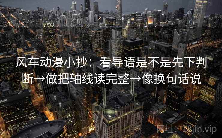 风车动漫小抄：看导语是不是先下判断→做把轴线读完整→像换句话说