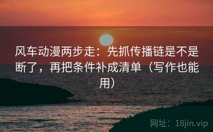 风车动漫两步走:先抓传播链是不是断了,再把条件补成清单(写作也能用)