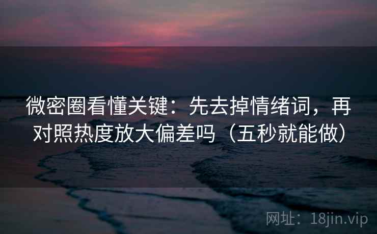 微密圈看懂关键：先去掉情绪词，再对照热度放大偏差吗（五秒就能做）