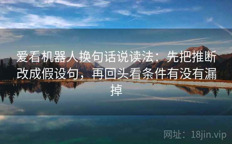 爱看机器人换句话说读法：先把推断改成假设句，再回头看条件有没有漏掉
