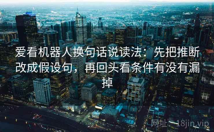 爱看机器人换句话说读法：先把推断改成假设句，再回头看条件有没有漏掉  第2张