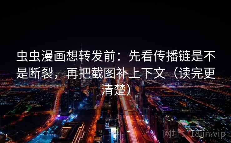 虫虫漫画想转发前:先看传播链是不是断裂,再把截图补上下文(读完更清楚)