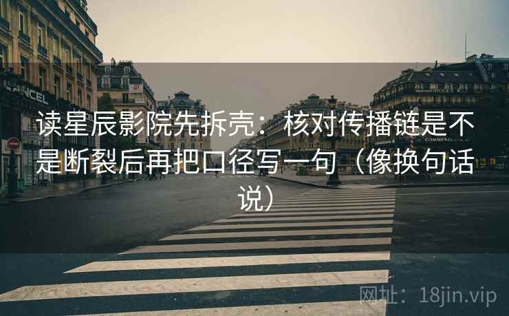 读星辰影院先拆壳：核对传播链是不是断裂后再把口径写一句（像换句话说）  第1张