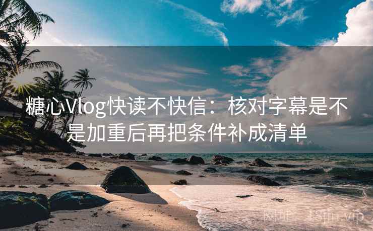 糖心Vlog快读不快信：核对字幕是不是加重后再把条件补成清单  第1张