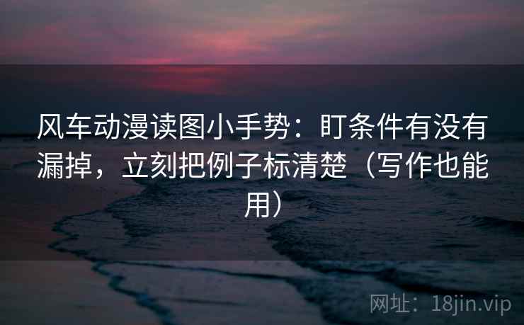 风车动漫读图小手势:盯条件有没有漏掉,立刻把例子标清楚(写作也能用) 第2张 风车动漫读图小手势:盯条件有没有漏掉,立刻把例子标清楚(写作也能用) 第2张