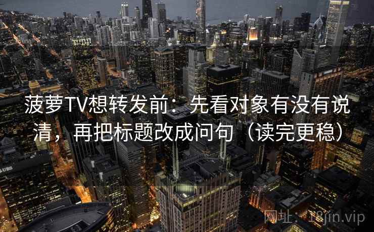 菠萝TV想转发前:先看对象有没有说清,再把标题改成问句(读完更稳) 第2张 菠萝TV想转发前:先看对象有没有说清,再把标题改成问句(读完更稳) 第2张