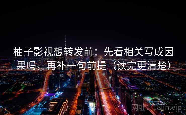 柚子影视想转发前:先看相关写成因果吗,再补一句前提(读完更清楚)