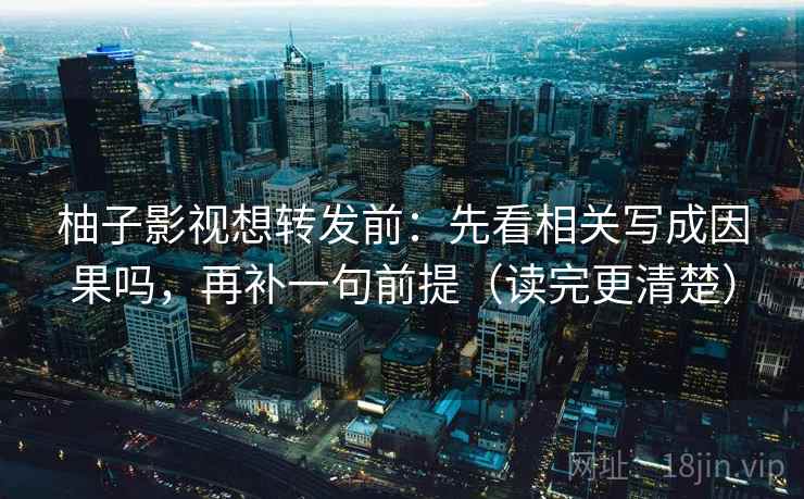 柚子影视想转发前：先看相关写成因果吗，再补一句前提（读完更清楚）  第2张