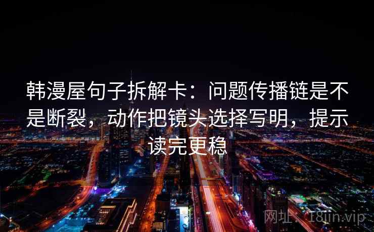 韩漫屋句子拆解卡：问题传播链是不是断裂，动作把镜头选择写明，提示读完更稳  第2张