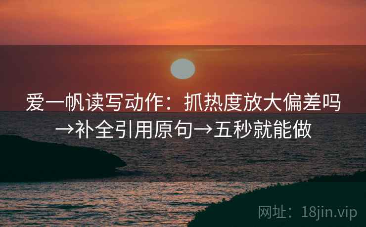 爱一帆读写动作：抓热度放大偏差吗→补全引用原句→五秒就能做  第1张