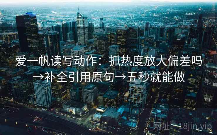 爱一帆读写动作：抓热度放大偏差吗→补全引用原句→五秒就能做  第2张