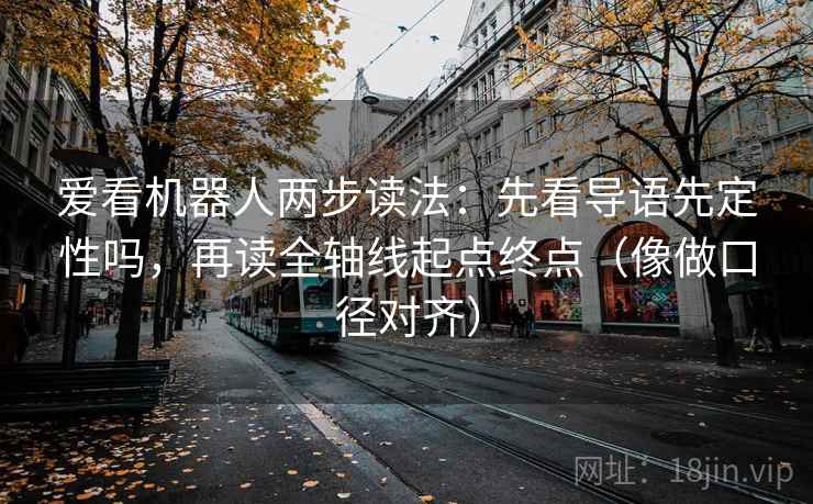 爱看机器人两步读法：先看导语先定性吗，再读全轴线起点终点（像做口径对齐）