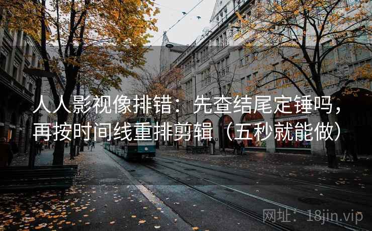 人人影视像排错：先查结尾定锤吗，再按时间线重排剪辑（五秒就能做）