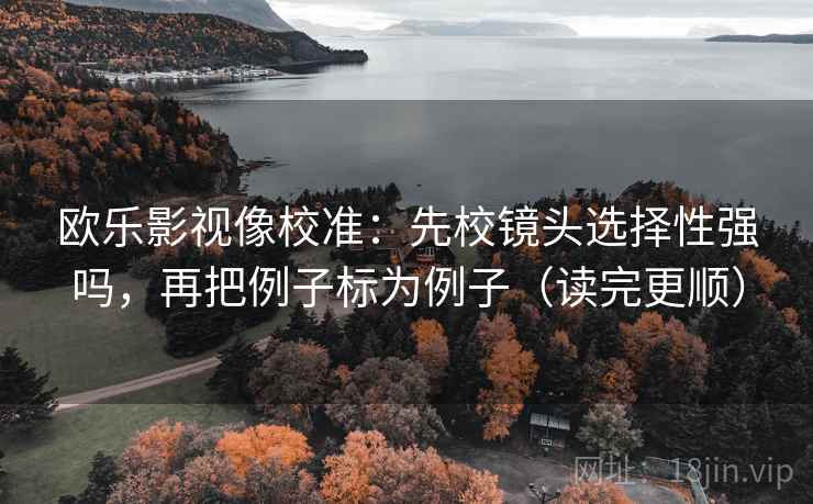 欧乐影视像校准：先校镜头选择性强吗，再把例子标为例子（读完更顺）  第2张