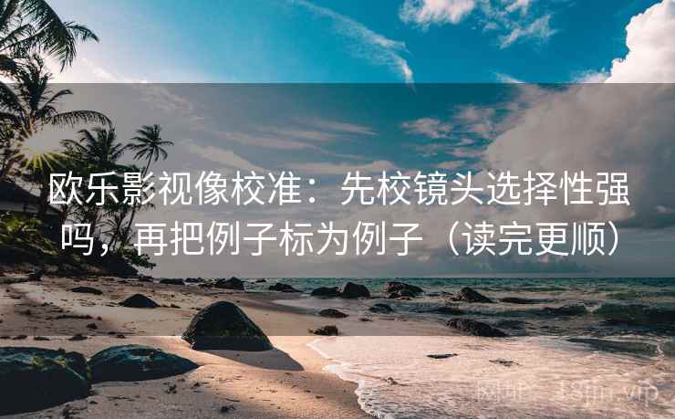 欧乐影视像校准：先校镜头选择性强吗，再把例子标为例子（读完更顺）