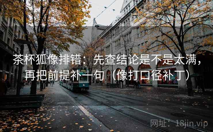 茶杯狐像排错：先查结论是不是太满，再把前提补一句（像打口径补丁）