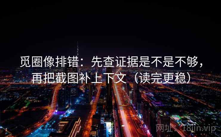 觅圈像排错：先查证据是不是不够，再把截图补上下文（读完更稳）