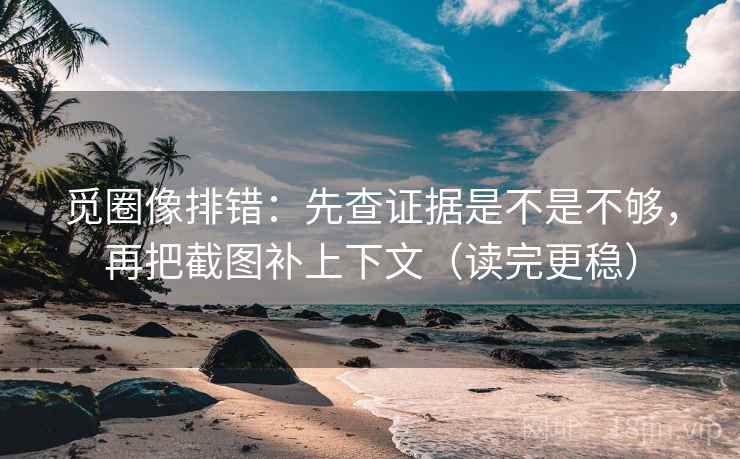 觅圈像排错：先查证据是不是不够，再把截图补上下文（读完更稳）  第2张