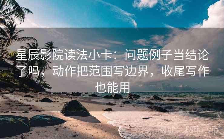 星辰影院读法小卡：问题例子当结论了吗，动作把范围写边界，收尾写作也能用