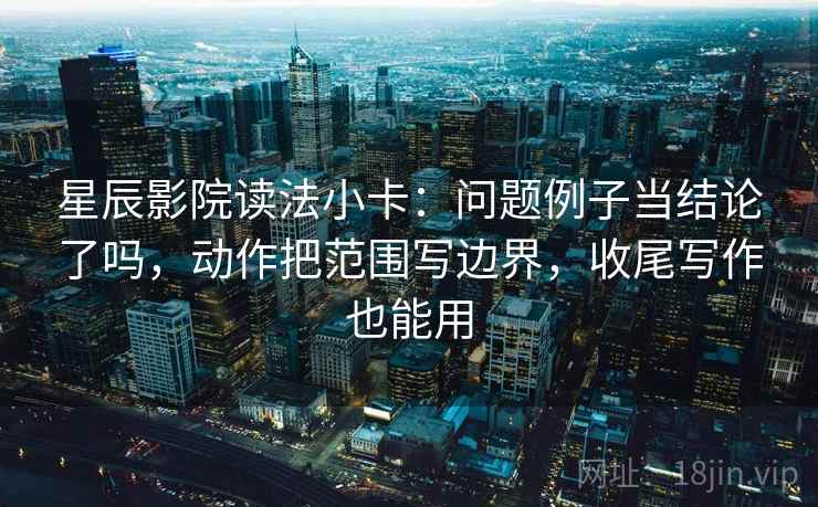 星辰影院读法小卡：问题例子当结论了吗，动作把范围写边界，收尾写作也能用  第2张