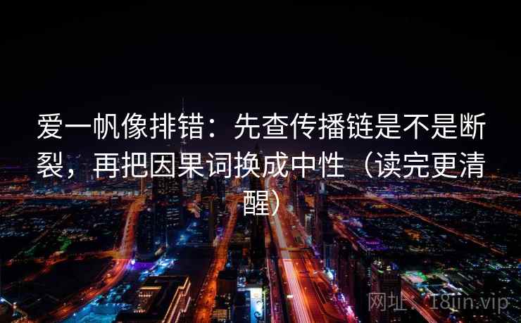 爱一帆像排错：先查传播链是不是断裂，再把因果词换成中性（读完更清醒）  第2张