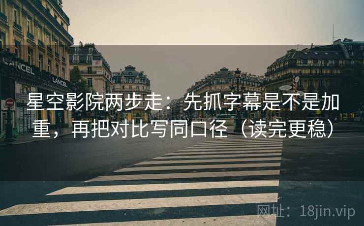 星空影院两步走：先抓字幕是不是加重，再把对比写同口径（读完更稳）