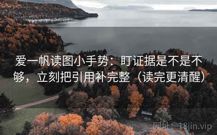 爱一帆读图小手势：盯证据是不是不够，立刻把引用补完整（读完更清醒）  第1张