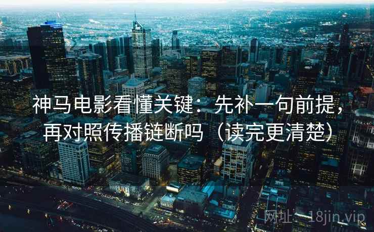 神马电影看懂关键：先补一句前提，再对照传播链断吗（读完更清楚）