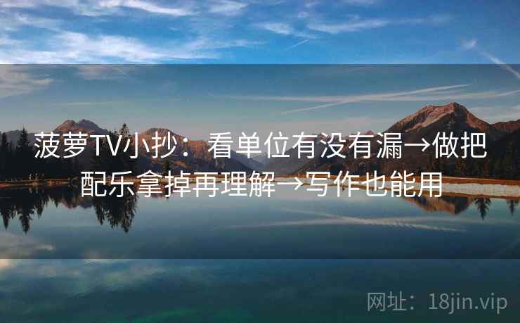 菠萝TV小抄：看单位有没有漏→做把配乐拿掉再理解→写作也能用  第2张