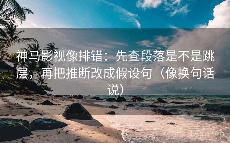 神马影视像排错：先查段落是不是跳层，再把推断改成假设句（像换句话说）  第2张