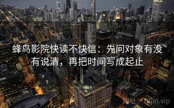 蜂鸟影院快读不快信：先问对象有没有说清，再把时间写成起止  第2张