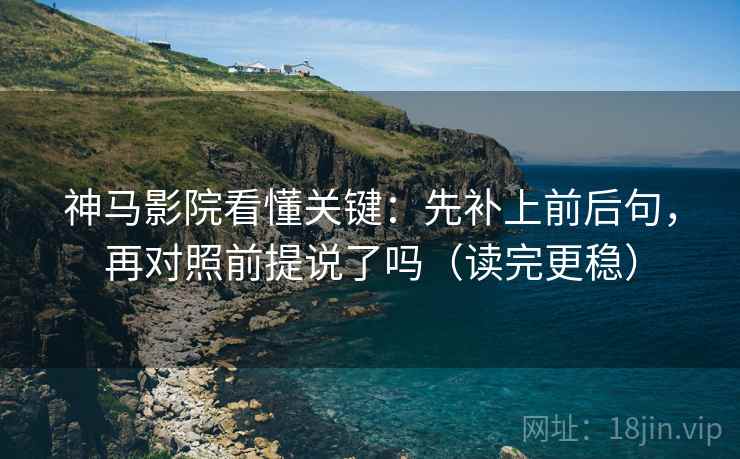 神马影院看懂关键：先补上前后句，再对照前提说了吗（读完更稳）  第2张