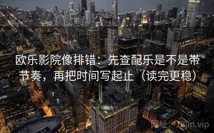欧乐影院像排错：先查配乐是不是带节奏，再把时间写起止（读完更稳）  第2张