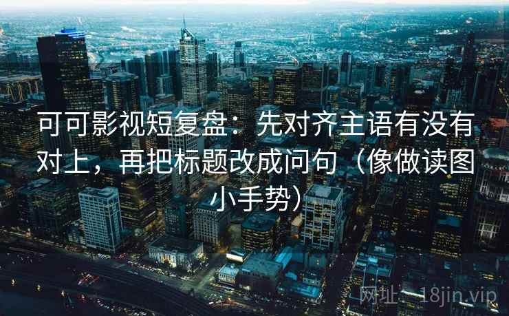 可可影视短复盘：先对齐主语有没有对上，再把标题改成问句（像做读图小手势）  第2张