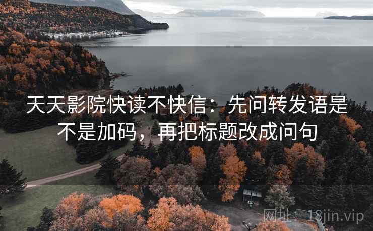 天天影院快读不快信：先问转发语是不是加码，再把标题改成问句  第2张