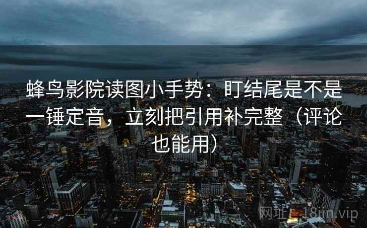 蜂鸟影院读图小手势：盯结尾是不是一锤定音，立刻把引用补完整（评论也能用）  第2张