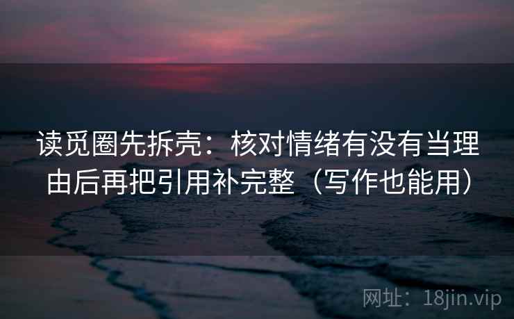 读觅圈先拆壳：核对情绪有没有当理由后再把引用补完整（写作也能用）  第1张
