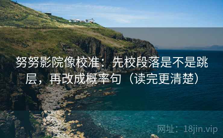 努努影院像校准：先校段落是不是跳层，再改成概率句（读完更清楚）  第2张