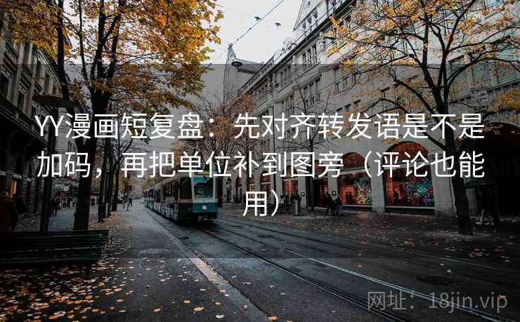 YY漫画短复盘：先对齐转发语是不是加码，再把单位补到图旁（评论也能用）  第2张