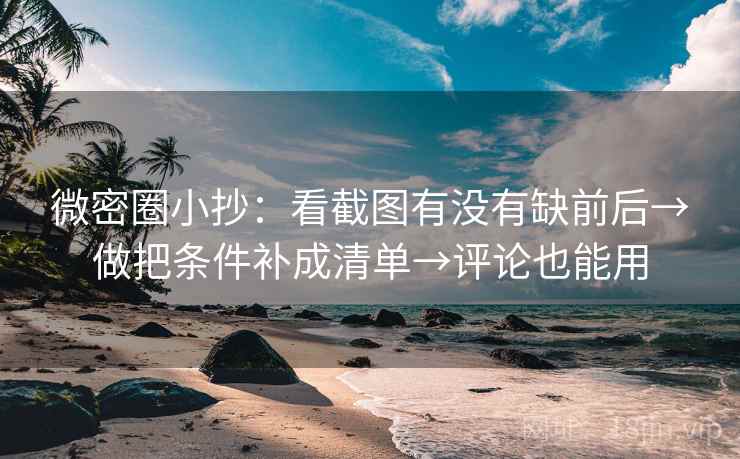 微密圈小抄：看截图有没有缺前后→做把条件补成清单→评论也能用  第2张