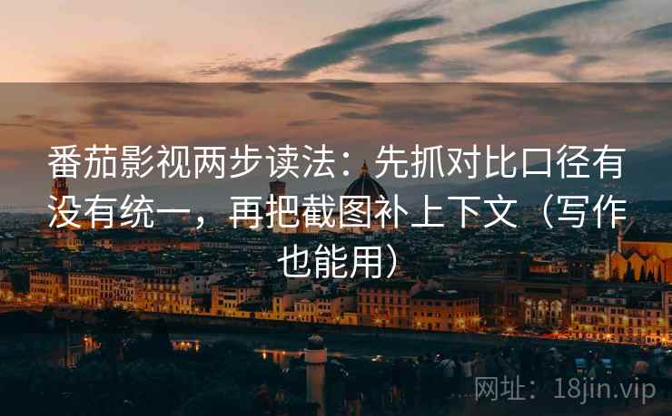 番茄影视两步读法：先抓对比口径有没有统一，再把截图补上下文（写作也能用）  第2张