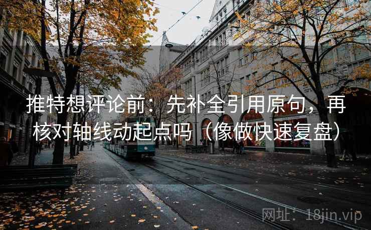 推特想评论前：先补全引用原句，再核对轴线动起点吗（像做快速复盘）