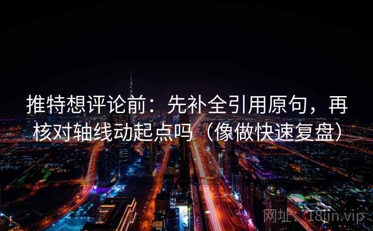 推特想评论前：先补全引用原句，再核对轴线动起点吗（像做快速复盘）  第2张