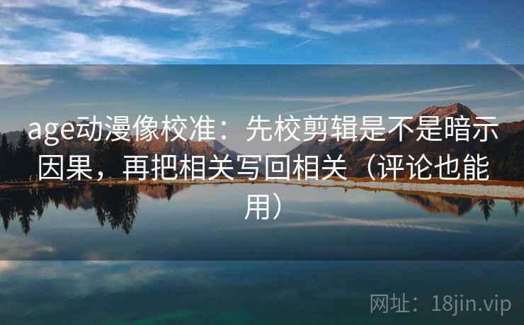 age动漫像校准：先校剪辑是不是暗示因果，再把相关写回相关（评论也能用）
