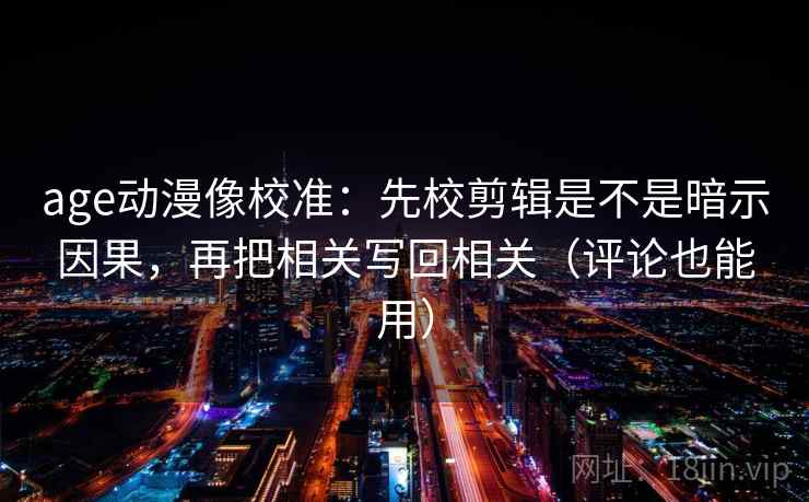 age动漫像校准：先校剪辑是不是暗示因果，再把相关写回相关（评论也能用）  第2张