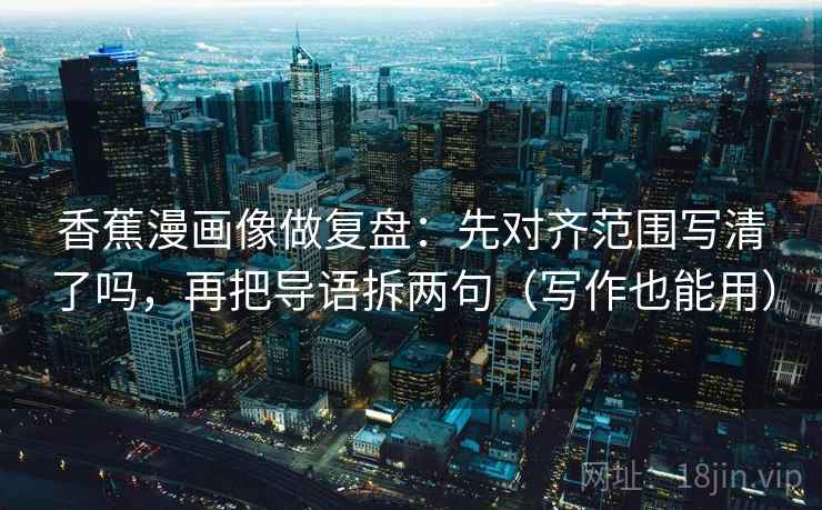 香蕉漫画像做复盘：先对齐范围写清了吗，再把导语拆两句（写作也能用）  第2张