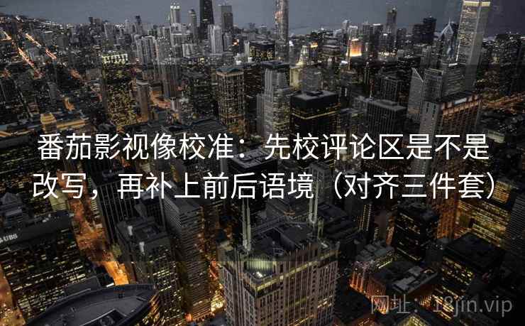 番茄影视像校准：先校评论区是不是改写，再补上前后语境（对齐三件套）  第2张
