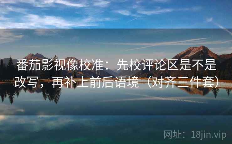 番茄影视像校准：先校评论区是不是改写，再补上前后语境（对齐三件套）