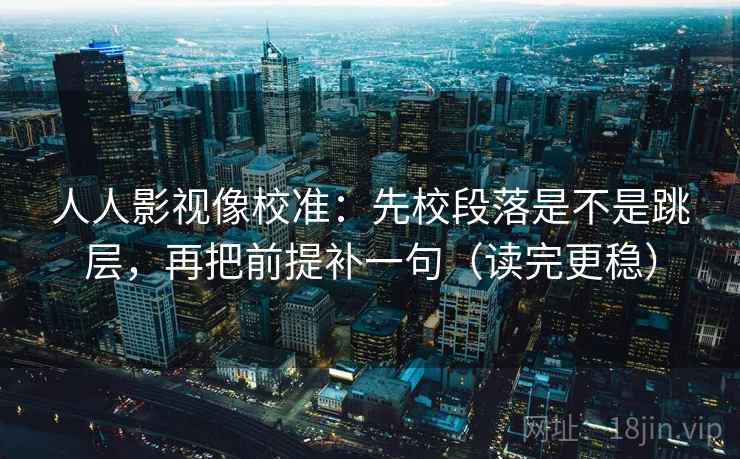 人人影视像校准：先校段落是不是跳层，再把前提补一句（读完更稳）