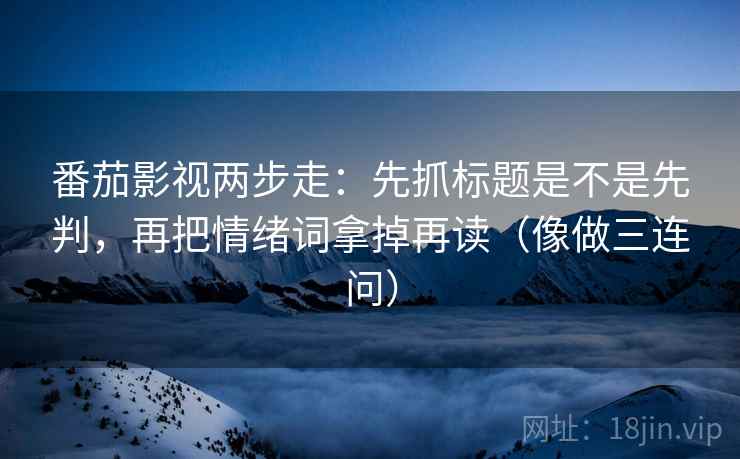 番茄影视两步走：先抓标题是不是先判，再把情绪词拿掉再读（像做三连问）  第2张